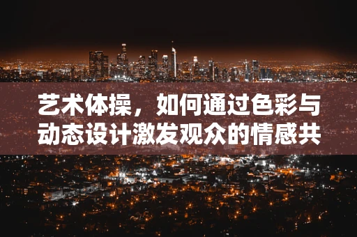 艺术体操，如何通过色彩与动态设计激发观众的情感共鸣？