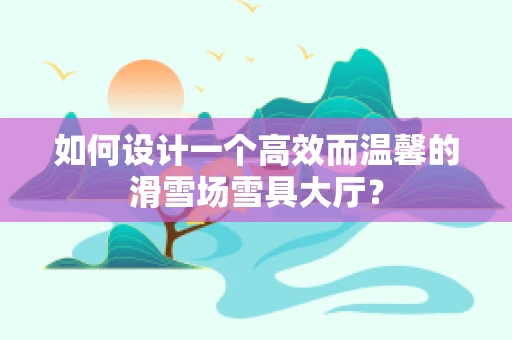 如何设计一个高效而温馨的滑雪场雪具大厅？