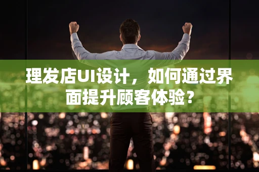 理发店UI设计，如何通过界面提升顾客体验？
