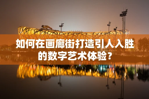 如何在画廊街打造引人入胜的数字艺术体验？