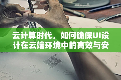 云计算时代，如何确保UI设计在云端环境中的高效与安全？