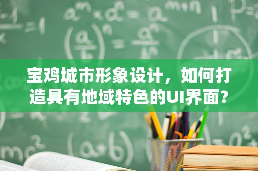 宝鸡城市形象设计，如何打造具有地域特色的UI界面？