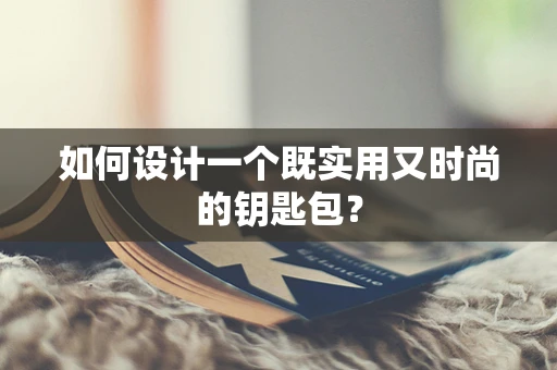 如何设计一个既实用又时尚的钥匙包？