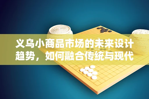 义乌小商品市场的未来设计趋势，如何融合传统与现代？