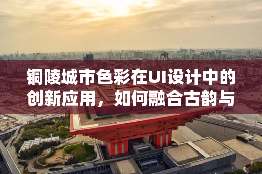 铜陵城市色彩在UI设计中的创新应用，如何融合古韵与现代感？