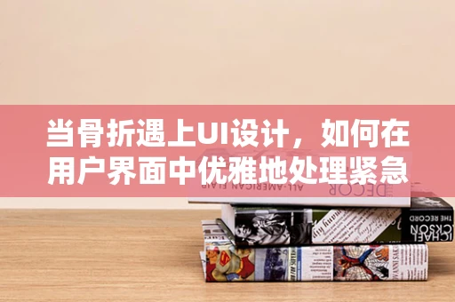 当骨折遇上UI设计，如何在用户界面中优雅地处理紧急医疗情况？