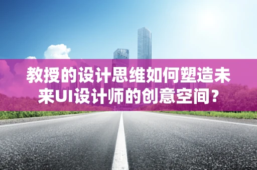 教授的设计思维如何塑造未来UI设计师的创意空间？