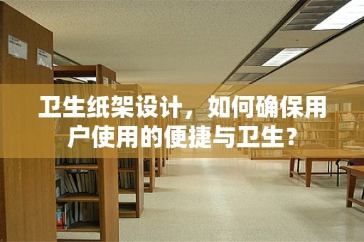 卫生纸架设计，如何确保用户使用的便捷与卫生？