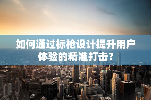 如何通过标枪设计提升用户体验的精准打击？