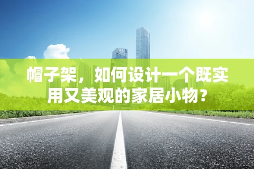 帽子架，如何设计一个既实用又美观的家居小物？