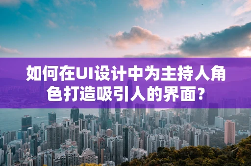 如何在UI设计中为主持人角色打造吸引人的界面？