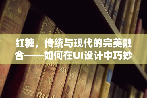 红糖，传统与现代的完美融合——如何在UI设计中巧妙运用？