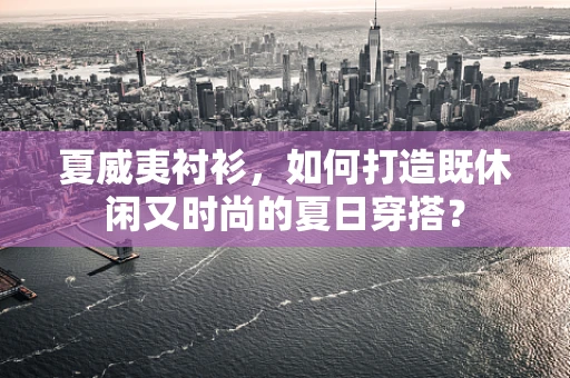 夏威夷衬衫，如何打造既休闲又时尚的夏日穿搭？