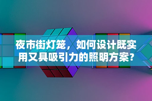夜市街灯笼，如何设计既实用又具吸引力的照明方案？