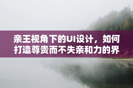 亲王视角下的UI设计，如何打造尊贵而不失亲和力的界面？
