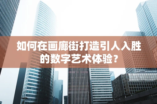 如何在画廊街打造引人入胜的数字艺术体验？
