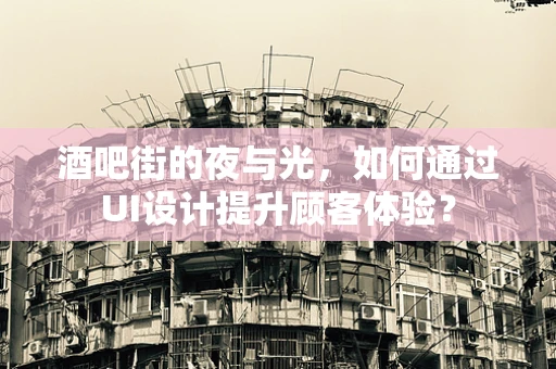 酒吧街的夜与光，如何通过UI设计提升顾客体验？