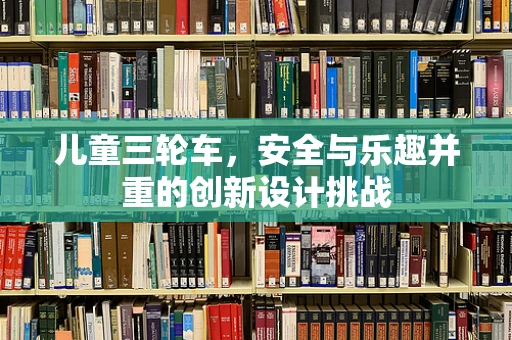 儿童三轮车，安全与乐趣并重的创新设计挑战