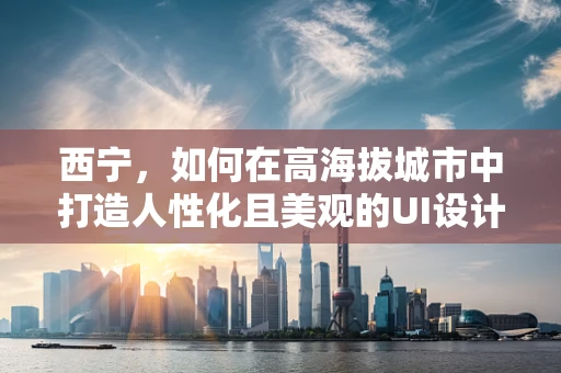 西宁，如何在高海拔城市中打造人性化且美观的UI设计？