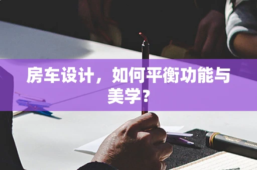 房车设计，如何平衡功能与美学？