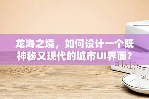 龙海之境，如何设计一个既神秘又现代的城市UI界面？