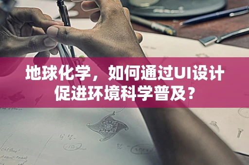 地球化学，如何通过UI设计促进环境科学普及？