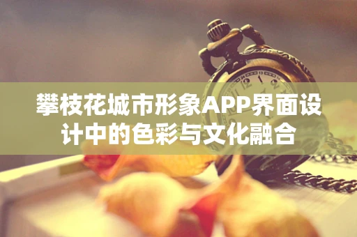 攀枝花城市形象APP界面设计中的色彩与文化融合