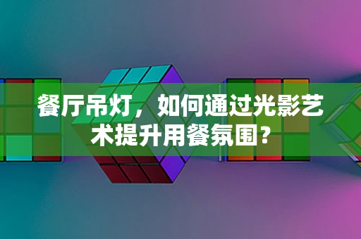 餐厅吊灯，如何通过光影艺术提升用餐氛围？