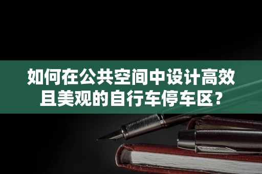 如何在公共空间中设计高效且美观的自行车停车区？