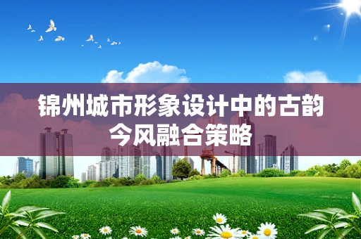 锦州城市形象设计中的古韵今风融合策略