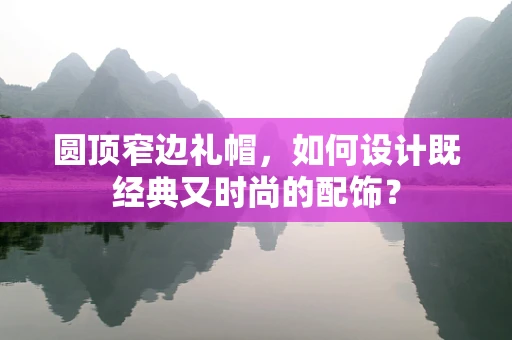圆顶窄边礼帽，如何设计既经典又时尚的配饰？