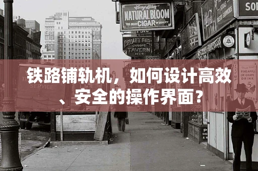 铁路铺轨机，如何设计高效、安全的操作界面？