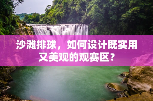 沙滩排球，如何设计既实用又美观的观赛区？