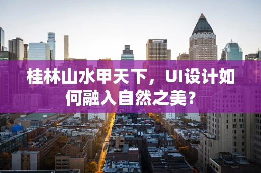 桂林山水甲天下，UI设计如何融入自然之美？