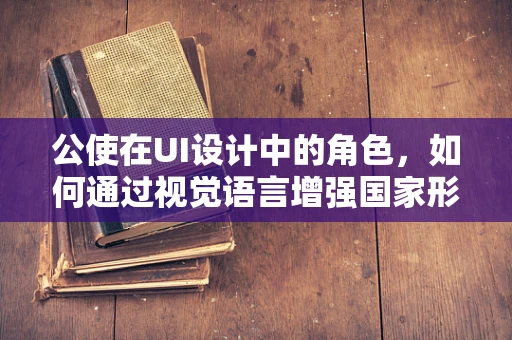 公使在UI设计中的角色，如何通过视觉语言增强国家形象的国际传播力？