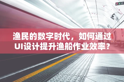 渔民的数字时代，如何通过UI设计提升渔船作业效率？