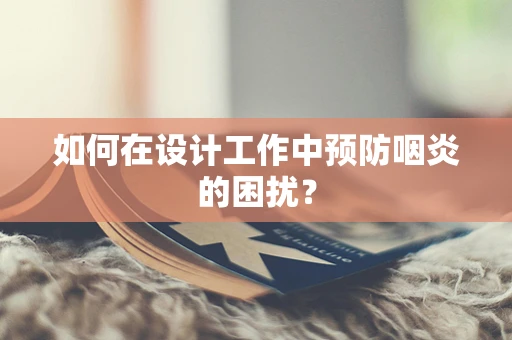 如何在设计工作中预防咽炎的困扰？