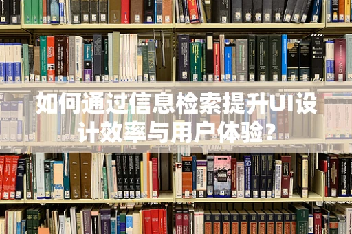 如何通过信息检索提升UI设计效率与用户体验？