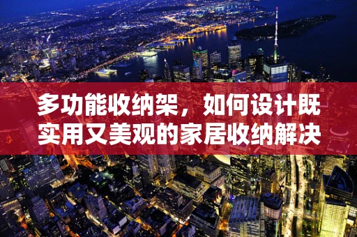 多功能收纳架，如何设计既实用又美观的家居收纳解决方案？