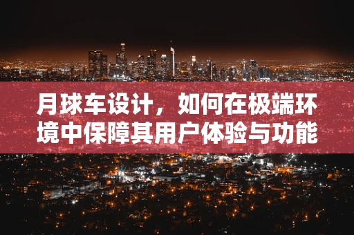 月球车设计，如何在极端环境中保障其用户体验与功能性的平衡？