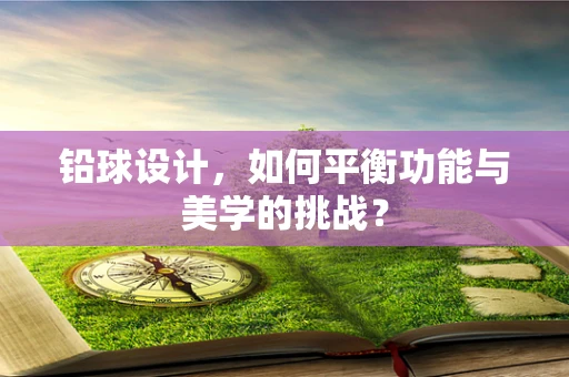 铅球设计，如何平衡功能与美学的挑战？