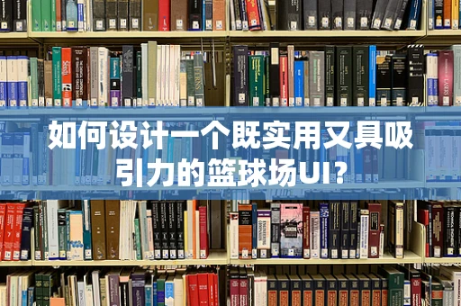 如何设计一个既实用又具吸引力的篮球场UI？