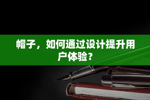 帽子，如何通过设计提升用户体验？