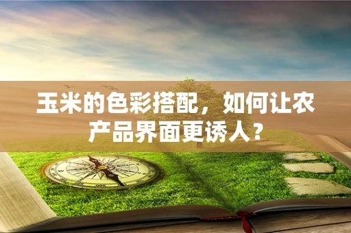 玉米的色彩搭配，如何让农产品界面更诱人？