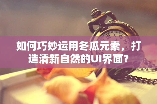 如何巧妙运用冬瓜元素，打造清新自然的UI界面？