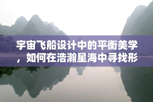 宇宙飞船设计中的平衡美学，如何在浩瀚星海中寻找形态与功能的和谐？
