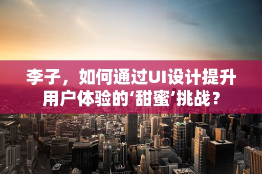 李子，如何通过UI设计提升用户体验的‘甜蜜’挑战？
