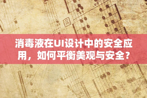 消毒液在UI设计中的安全应用，如何平衡美观与安全？