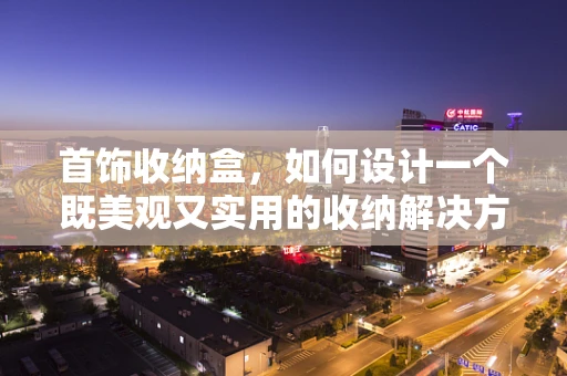 首饰收纳盒，如何设计一个既美观又实用的收纳解决方案？