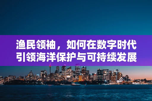 渔民领袖，如何在数字时代引领海洋保护与可持续发展？